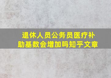 退休人员公务员医疗补助基数会增加吗知乎文章