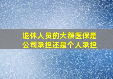 退休人员的大额医保是公司承担还是个人承担