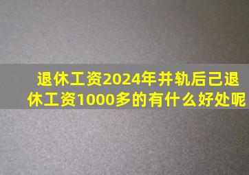 退休工资2024年并轨后己退休工资1000多的有什么好处呢