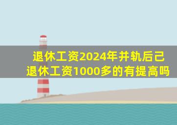 退休工资2024年并轨后己退休工资1000多的有提高吗