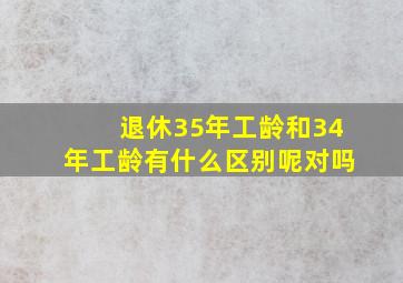 退休35年工龄和34年工龄有什么区别呢对吗