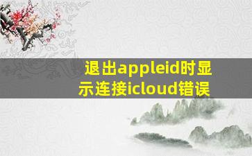 退出appleid时显示连接icloud错误