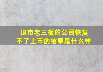 退市老三板的公司恢复不了上市的结果是什么样