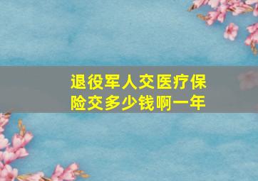 退役军人交医疗保险交多少钱啊一年