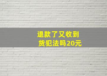 退款了又收到货犯法吗20元