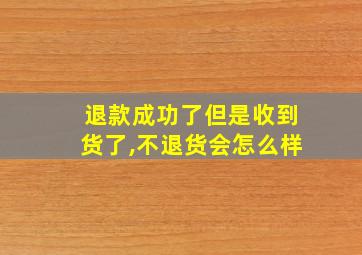 退款成功了但是收到货了,不退货会怎么样