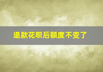 退款花呗后额度不变了