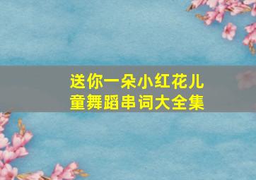 送你一朵小红花儿童舞蹈串词大全集