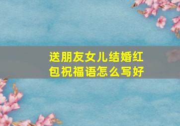 送朋友女儿结婚红包祝福语怎么写好