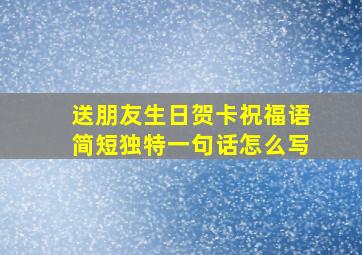 送朋友生日贺卡祝福语简短独特一句话怎么写