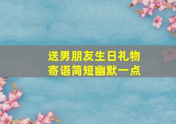 送男朋友生日礼物寄语简短幽默一点