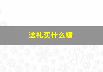 送礼买什么糖