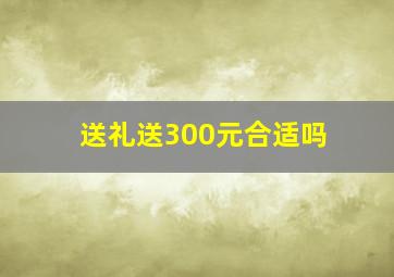 送礼送300元合适吗