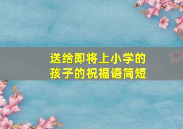 送给即将上小学的孩子的祝福语简短