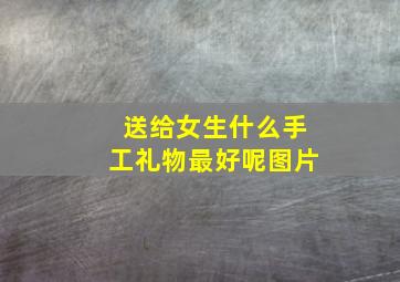 送给女生什么手工礼物最好呢图片