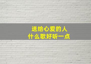 送给心爱的人什么歌好听一点