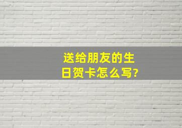 送给朋友的生日贺卡怎么写?