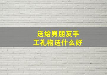 送给男朋友手工礼物送什么好