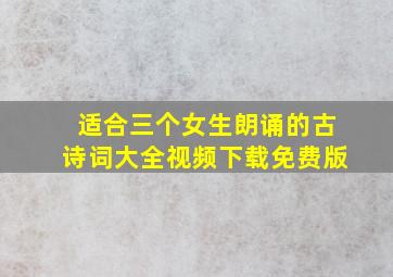 适合三个女生朗诵的古诗词大全视频下载免费版