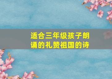 适合三年级孩子朗诵的礼赞祖国的诗