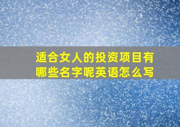 适合女人的投资项目有哪些名字呢英语怎么写