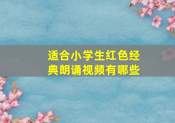 适合小学生红色经典朗诵视频有哪些