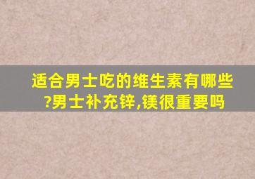 适合男士吃的维生素有哪些?男士补充锌,镁很重要吗