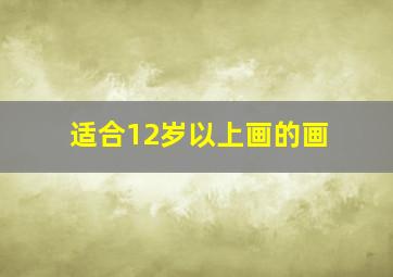 适合12岁以上画的画