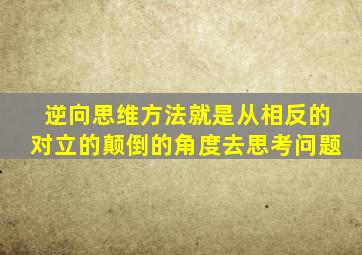 逆向思维方法就是从相反的对立的颠倒的角度去思考问题