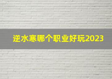 逆水寒哪个职业好玩2023