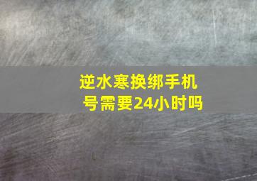 逆水寒换绑手机号需要24小时吗