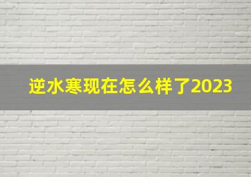 逆水寒现在怎么样了2023