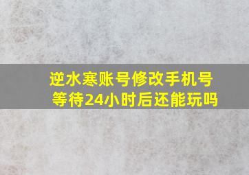 逆水寒账号修改手机号等待24小时后还能玩吗