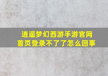 逍遥梦幻西游手游官网首页登录不了了怎么回事