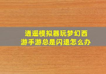 逍遥模拟器玩梦幻西游手游总是闪退怎么办