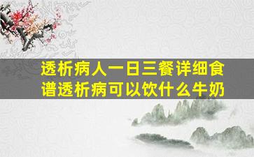 透析病人一日三餐详细食谱透析病可以饮什么牛奶