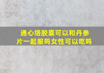 通心络胶囊可以和丹参片一起服吗女性可以吃吗