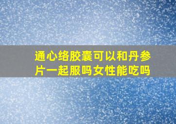 通心络胶囊可以和丹参片一起服吗女性能吃吗