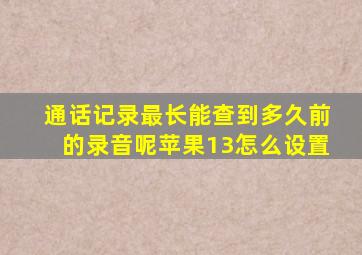 通话记录最长能查到多久前的录音呢苹果13怎么设置