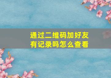 通过二维码加好友有记录吗怎么查看