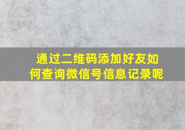 通过二维码添加好友如何查询微信号信息记录呢