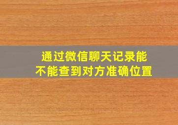 通过微信聊天记录能不能查到对方准确位置