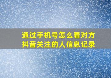 通过手机号怎么看对方抖音关注的人信息记录