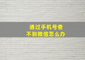 通过手机号查不到微信怎么办