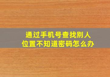 通过手机号查找别人位置不知道密码怎么办