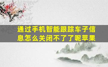 通过手机智能跟踪车子信息怎么关闭不了了呢苹果