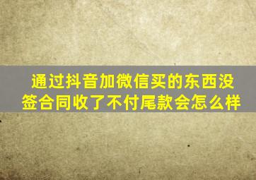 通过抖音加微信买的东西没签合同收了不付尾款会怎么样