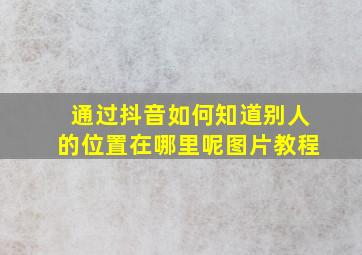 通过抖音如何知道别人的位置在哪里呢图片教程