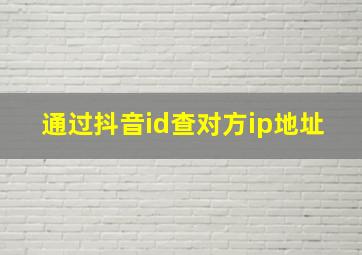 通过抖音id查对方ip地址