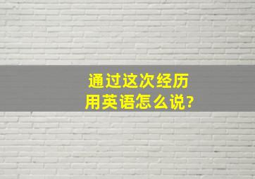 通过这次经历用英语怎么说?